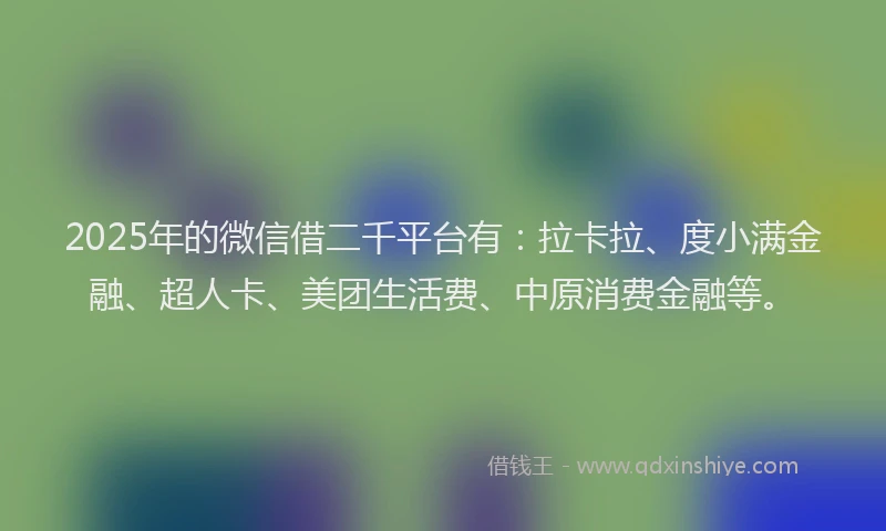 2025年的微信借二千平台有：拉卡拉、度小满金融、超人卡、美团生活费、中原消费金融等。