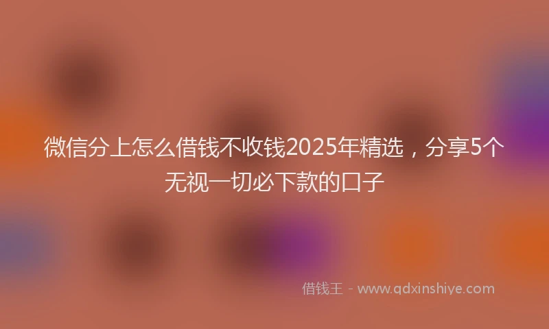 微信分上怎么借钱不收钱2025年精选，分享5个无视一切必下款的口子