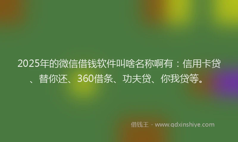2025年的微信借钱软件叫啥名称啊有：信用卡贷、替你还、360借条、功夫贷、你我贷等。