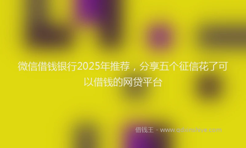 微信借钱银行2025年推荐，分享五个征信花了可以借钱的网贷平台