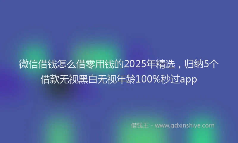 微信借钱怎么借零用钱的2025年精选，归纳5个借款无视黑白无视年龄100%秒过app
