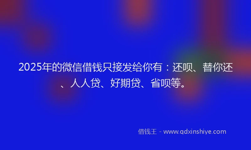 2025年的微信借钱只接发给你有：还呗、替你还、人人贷、好期贷、省呗等。