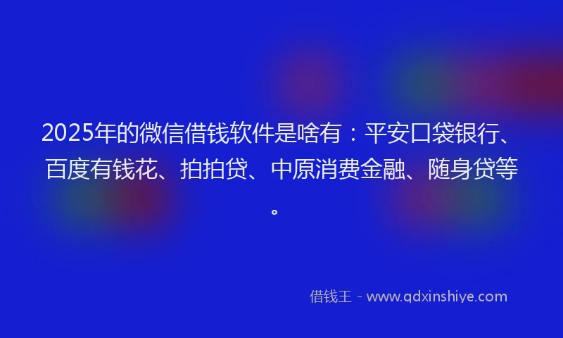 2025年的微信借钱软件是啥有：平安口袋银行、百度有钱花、拍拍贷、中原消费金融、随身贷等。