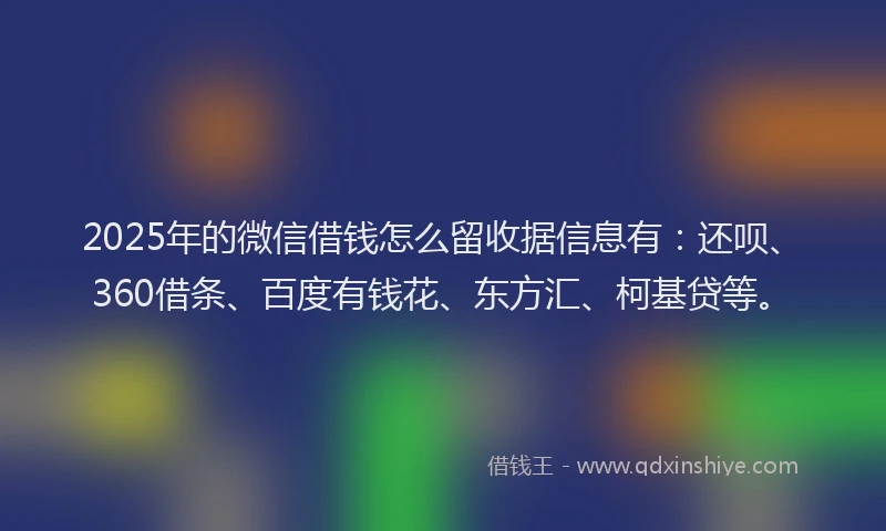 2025年的微信借钱怎么留收据信息有：还呗、360借条、百度有钱花、东方汇、柯基贷等。