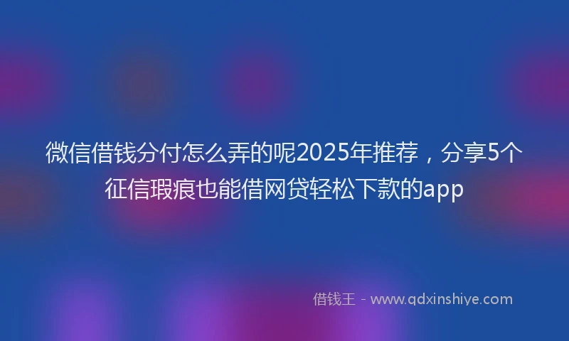 微信借钱分付怎么弄的呢2025年推荐，分享5个征信瑕疵也能借网贷轻松下款的app