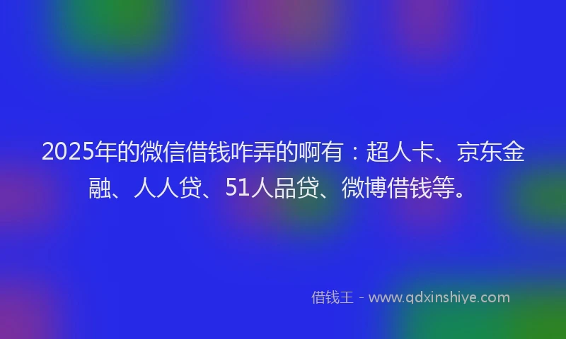 2025年的微信借钱咋弄的啊有：超人卡、京东金融、人人贷、51人品贷、微博借钱等。