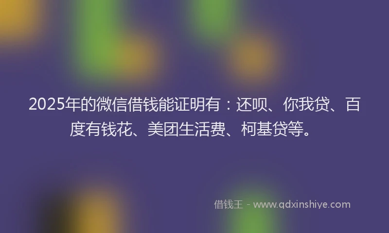 2025年的微信借钱能证明有：还呗、你我贷、百度有钱花、美团生活费、柯基贷等。