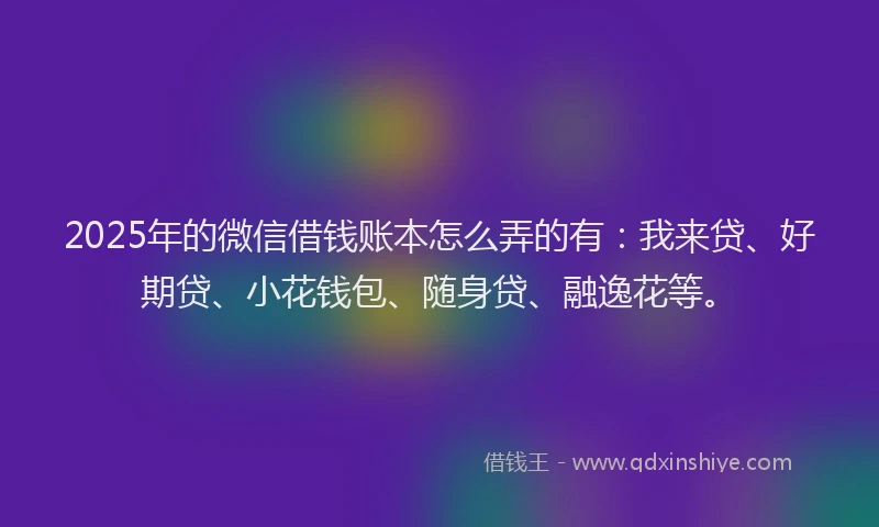 2025年的微信借钱账本怎么弄的有：我来贷、好期贷、小花钱包、随身贷、融逸花等。