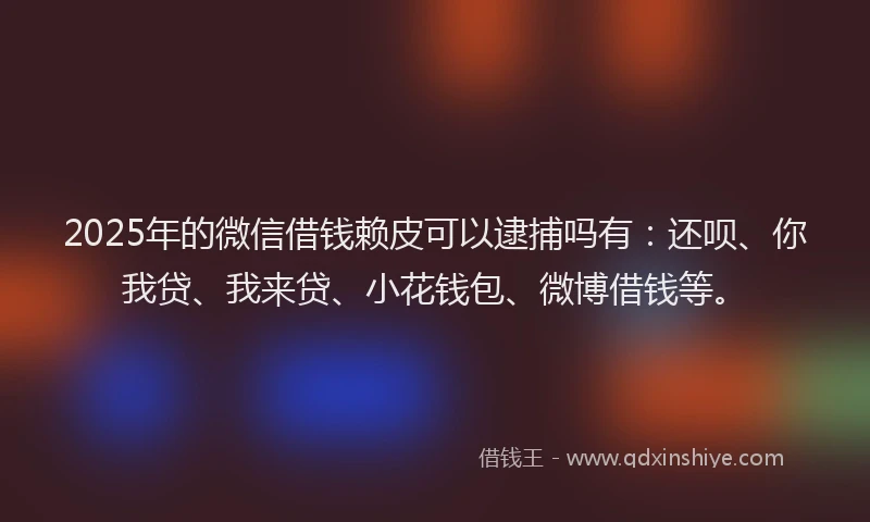 2025年的微信借钱赖皮可以逮捕吗有：还呗、你我贷、我来贷、小花钱包、微博借钱等。