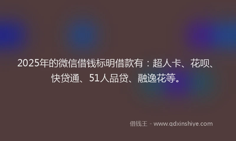 2025年的微信借钱标明借款有：超人卡、花呗、快贷通、51人品贷、融逸花等。