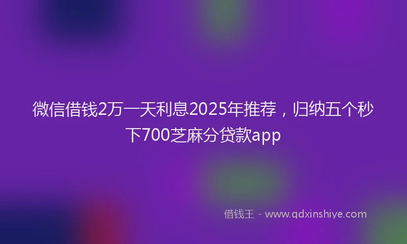 微信借钱2万一天利息2025年推荐，归纳五个秒下700芝麻分贷款app