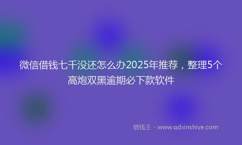 微信借钱七千没还怎么办2025年推荐，整理5个高炮双黑逾期必下款软件
