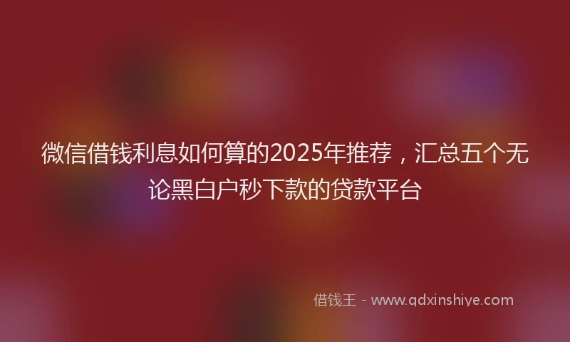 微信借钱利息如何算的2025年推荐，汇总五个无论黑白户秒下款的贷款平台