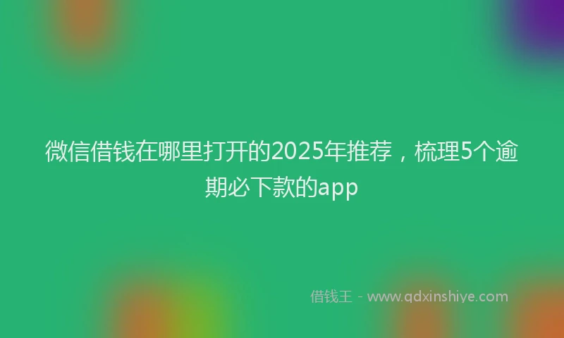 微信借钱在哪里打开的2025年推荐，梳理5个逾期必下款的app
