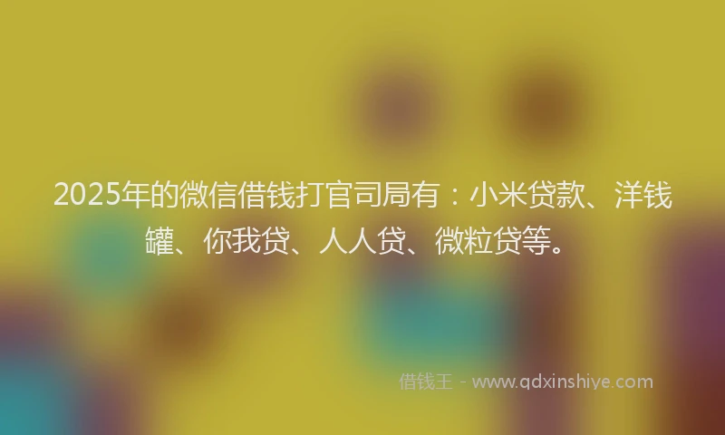 2025年的微信借钱打官司局有：小米贷款、洋钱罐、你我贷、人人贷、微粒贷等。
