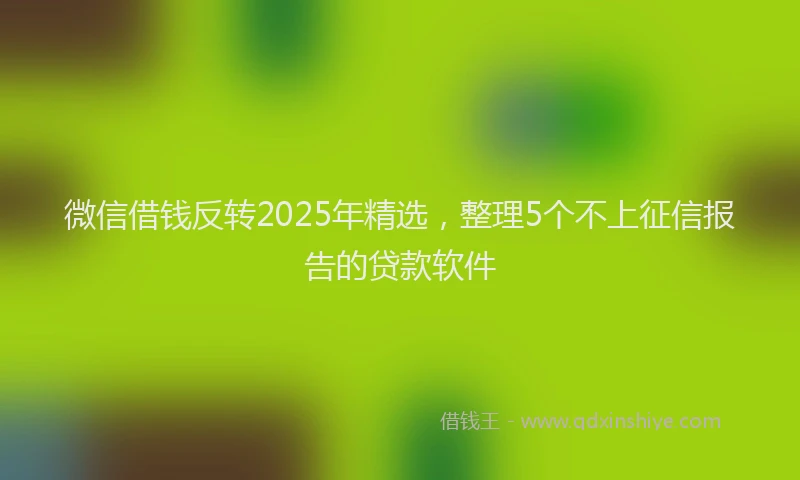 微信借钱反转2025年精选，整理5个不上征信报告的贷款软件
