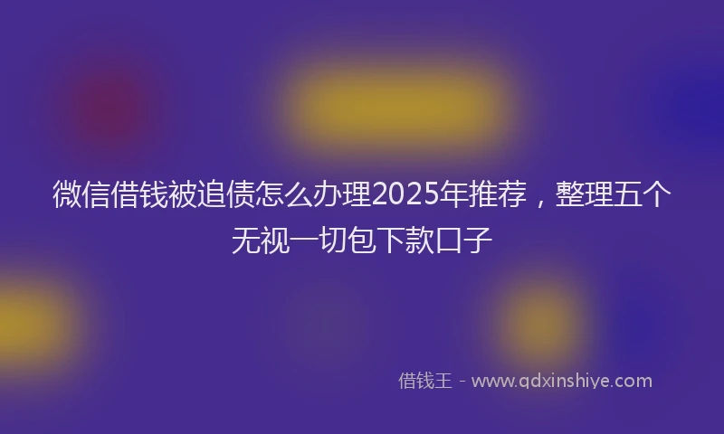 微信借钱被追债怎么办理2025年推荐，整理五个无视一切包下款口子