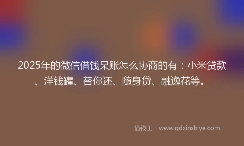 2025年的微信借钱呆账怎么协商的有：小米贷款、洋钱罐、替你还、随身贷、融逸花等。