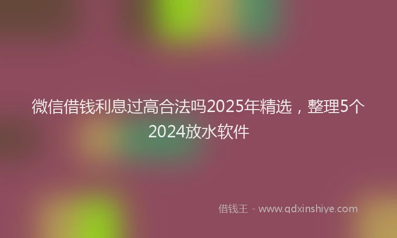 微信借钱利息过高合法吗2025年精选，整理5个2024放水软件