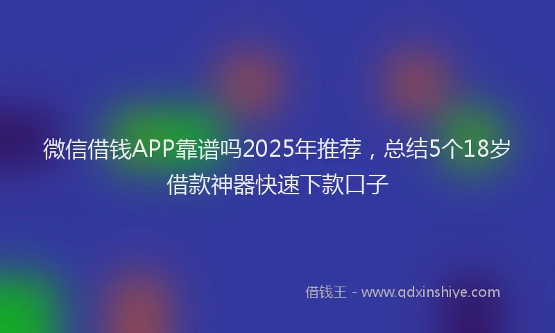 微信借钱APP靠谱吗2025年推荐，总结5个18岁借款神器快速下款口子