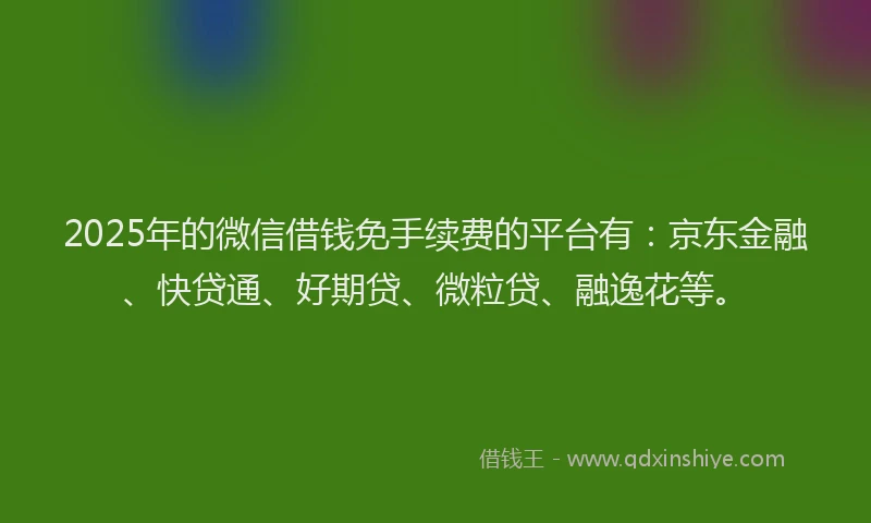2025年的微信借钱免手续费的平台有：京东金融、快贷通、好期贷、微粒贷、融逸花等。