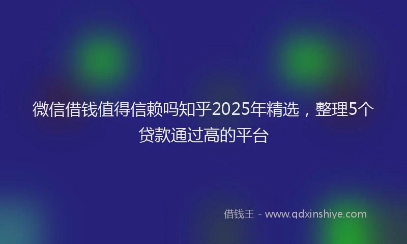 微信借钱值得信赖吗知乎2025年精选，整理5个贷款通过高的平台