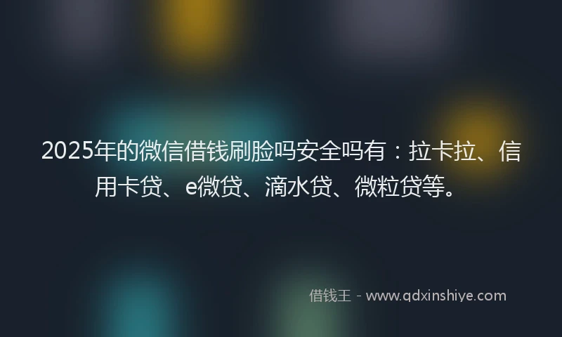2025年的微信借钱刷脸吗安全吗有：拉卡拉、信用卡贷、e微贷、滴水贷、微粒贷等。
