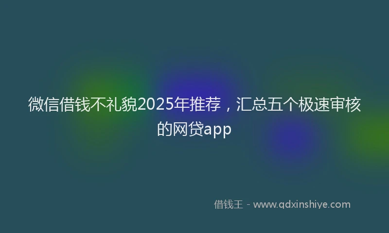微信借钱不礼貌2025年推荐，汇总五个极速审核的网贷app