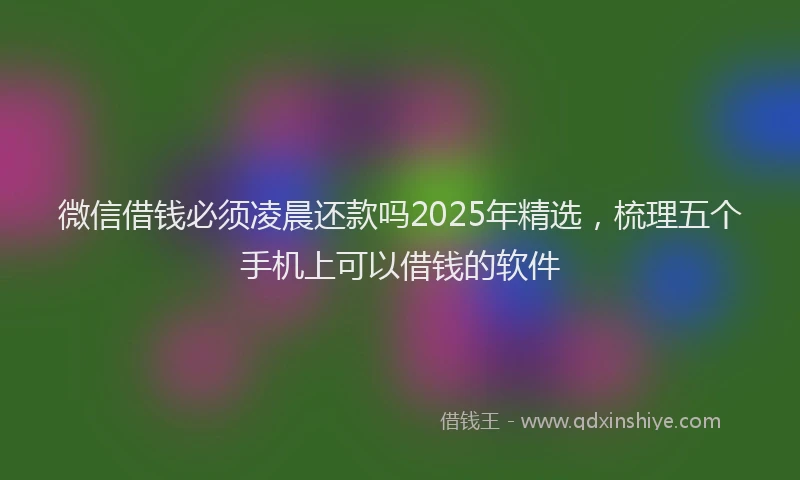 微信借钱必须凌晨还款吗2025年精选，梳理五个手机上可以借钱的软件
