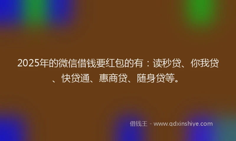 2025年的微信借钱要红包的有：读秒贷、你我贷、快贷通、惠商贷、随身贷等。