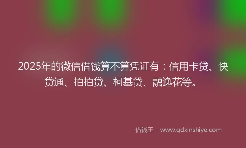2025年的微信借钱算不算凭证有：信用卡贷、快贷通、拍拍贷、柯基贷、融逸花等。
