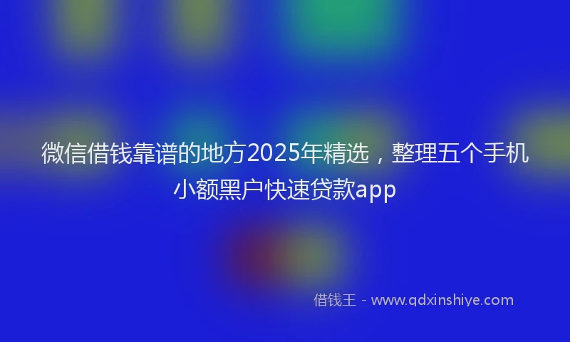微信借钱靠谱的地方2025年精选，整理五个手机小额黑户快速贷款app