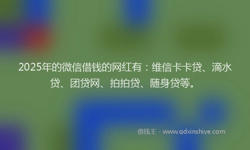 2025年的微信借钱的网红有：维信卡卡贷、滴水贷、团贷网、拍拍贷、随身贷等。