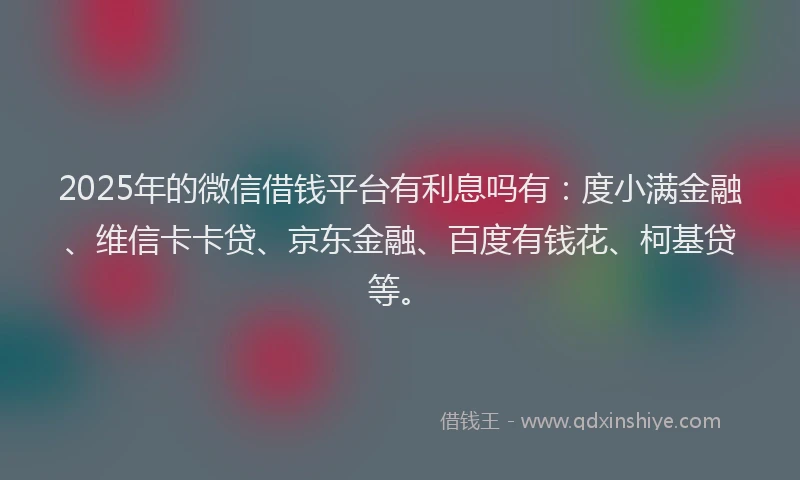 2025年的微信借钱平台有利息吗有：度小满金融、维信卡卡贷、京东金融、百度有钱花、柯基贷等。