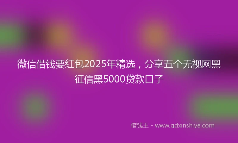 微信借钱要红包2025年精选，分享五个无视网黑征信黑5000贷款口子