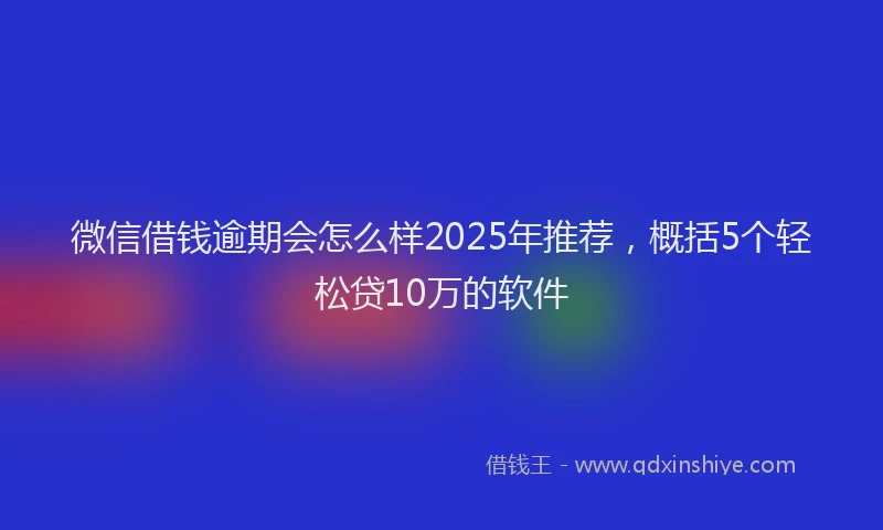 微信借钱逾期会怎么样2025年推荐，概括5个轻松贷10万的软件