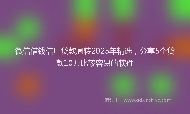 微信借钱信用贷款周转2025年精选，分享5个贷款10万比较容易的软件
