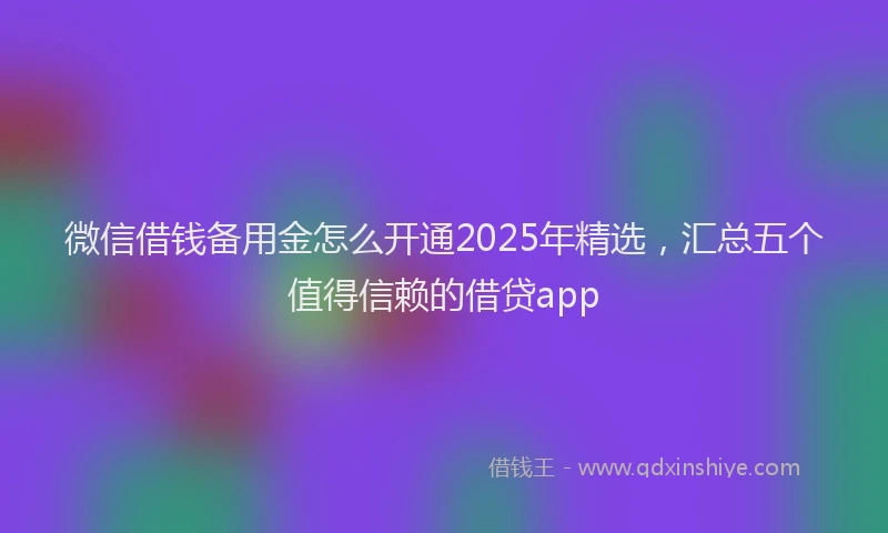 微信借钱备用金怎么开通2025年精选，汇总五个值得信赖的借贷app