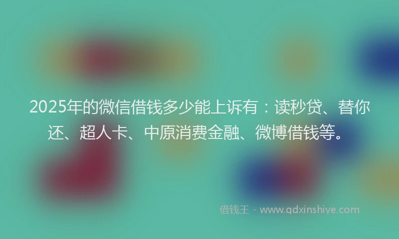 2025年的微信借钱多少能上诉有：读秒贷、替你还、超人卡、中原消费金融、微博借钱等。