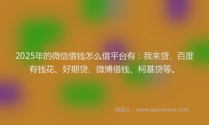 2025年的微信借钱怎么借平台有：我来贷、百度有钱花、好期贷、微博借钱、柯基贷等。