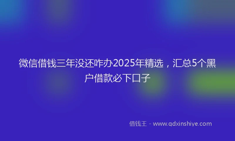 微信借钱三年没还咋办2025年精选，汇总5个黑户借款必下口子