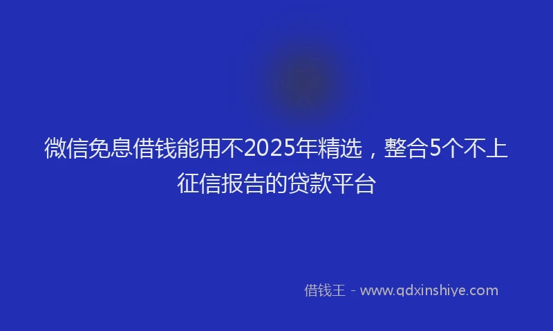 微信免息借钱能用不2025年精选，整合5个不上征信报告的贷款平台
