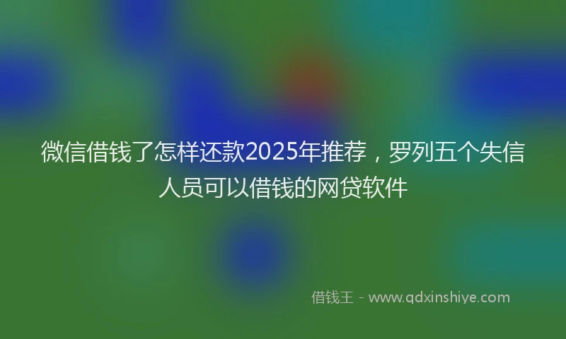 微信借钱了怎样还款2025年推荐，罗列五个失信人员可以借钱的网贷软件