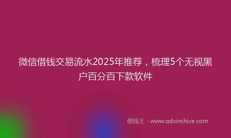 微信借钱交易流水2025年推荐，梳理5个无视黑户百分百下款软件