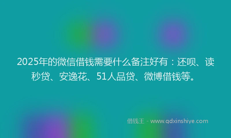 2025年的微信借钱需要什么备注好有：还呗、读秒贷、安逸花、51人品贷、微博借钱等。