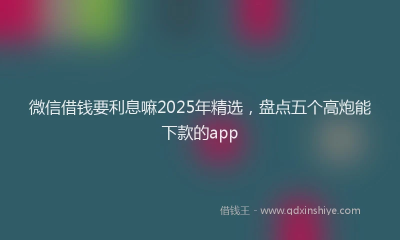 微信借钱要利息嘛2025年精选，盘点五个高炮能下款的app