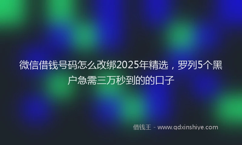 微信借钱号码怎么改绑2025年精选，罗列5个黑户急需三万秒到的的口子