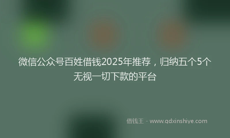微信公众号百姓借钱2025年推荐，归纳五个5个无视一切下款的平台