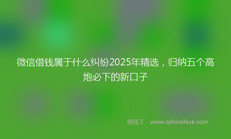 微信借钱属于什么纠纷2025年精选，归纳五个高炮必下的新口子