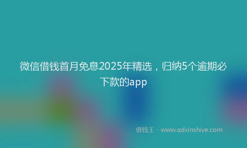 微信借钱首月免息2025年精选，归纳5个逾期必下款的app